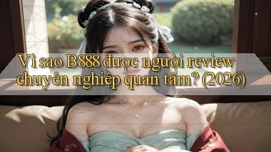 Vì sao B888 được người review chuyên nghiệp quan tâm (2026)