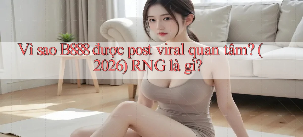 Vì sao B888 được post viral quan tâm (2026) RNG là gì