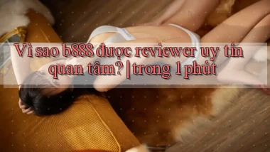 Vì sao b888 được reviewer uy tín quan tâm trong 1 phút