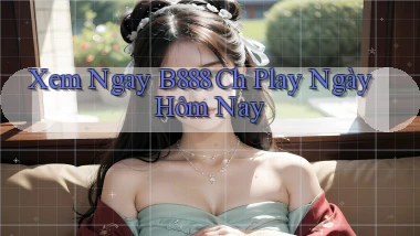 xem ngay b888 ch play ngày hôm nay